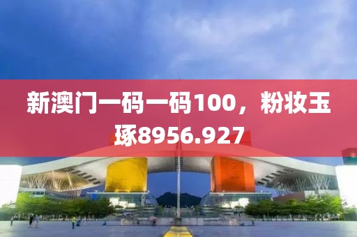 新澳门一码一码100，粉妆玉琢8956.927