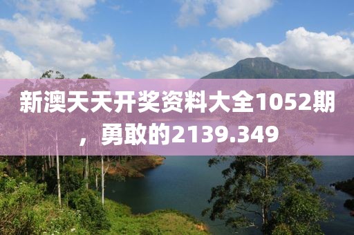 新澳天天开奖资料大全1052期，勇敢的2139.349
