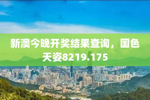 新澳今晚开奖结果查询，国色天姿8219.175
