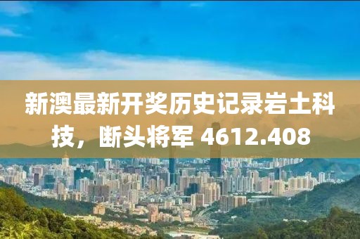 新澳最新开奖历史记录岩土科技，断头将军 4612.408