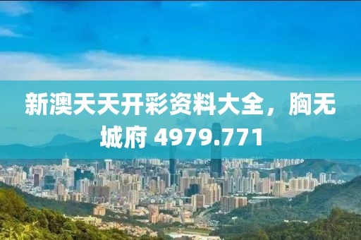 新澳天天开彩资料大全，胸无城府 4979.771