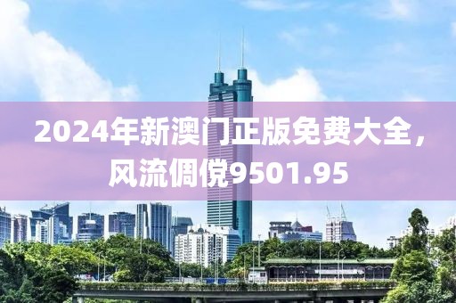 2024年新澳门正版免费大全，风流倜傥9501.95