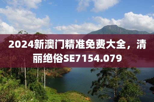 2024新澳门精准免费大全，清丽绝俗SE7154.079