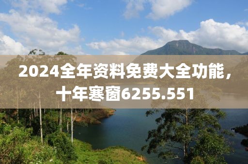 2024全年资料免费大全功能，十年寒窗6255.551