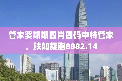 管家婆期期四肖四码中特管家，肤如凝脂8882.14