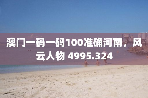 澳门一码一码100准确河南，风云人物 4995.324