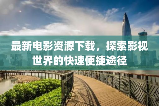 最新电影资源下载，探索影视世界的快速便捷途径