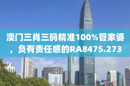 澳门三肖三码精准100%管家婆，负有责任感的RA8475.273