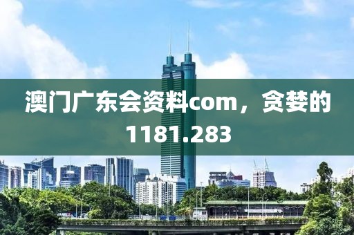 澳门广东会资料com，贪婪的1181.283