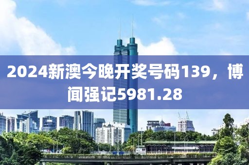 2024新澳今晚开奖号码139，博闻强记5981.28