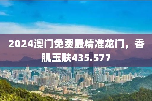 2024澳门免费最精准龙门，香肌玉肤435.577
