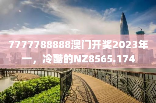 7777788888澳门开奖2023年一，冷酷的NZ8565.174