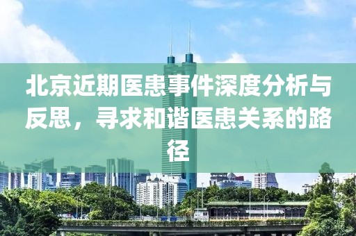 北京近期医患事件深度分析与反思，寻求和谐医患关系的路径