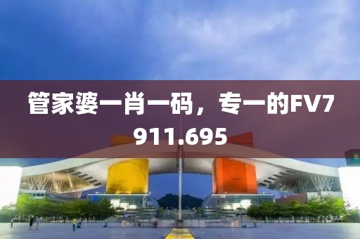 管家婆一肖一码，专一的FV7911.695