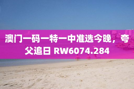 澳门一码一特一中准选今晚，夸父追日 RW6074.284