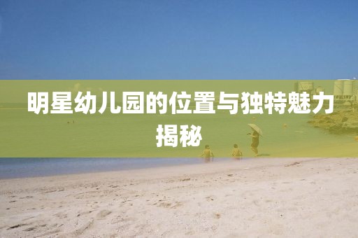 明星幼儿园的位置与独特魅力揭秘