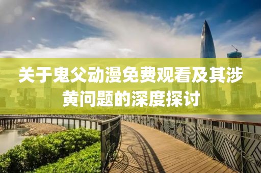关于鬼父动漫免费观看及其涉黄问题的深度探讨