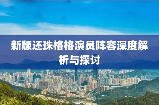 新版还珠格格演员阵容深度解析与探讨