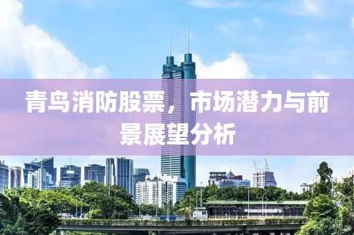 青鸟消防股票，市场潜力与前景展望分析