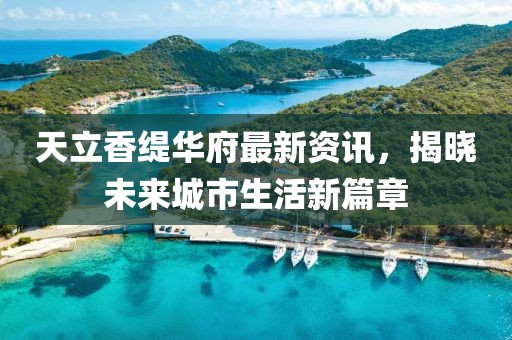 天立香缇华府最新资讯，揭晓未来城市生活新篇章