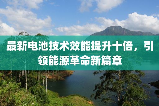 最新电池技术效能提升十倍，引领能源革命新篇章