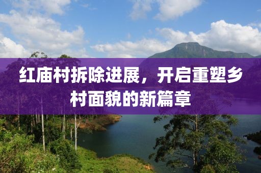 红庙村拆除进展，开启重塑乡村面貌的新篇章