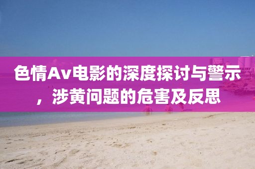 色情Av电影的深度探讨与警示，涉黄问题的危害及反思