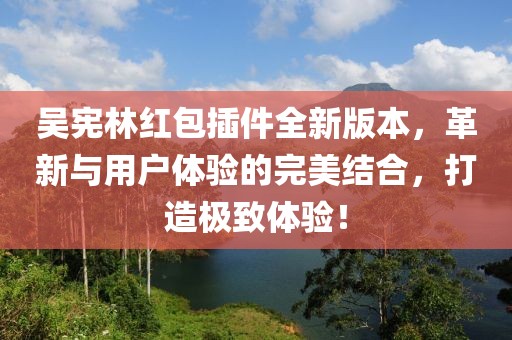 吴宪林红包插件全新版本，革新与用户体验的完美结合，打造极致体验！