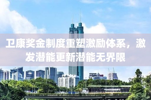 卫康奖金制度重塑激励体系，激发潜能更新潜能无界限