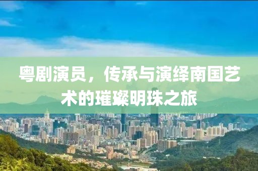 粤剧演员，传承与演绎南国艺术的璀璨明珠之旅