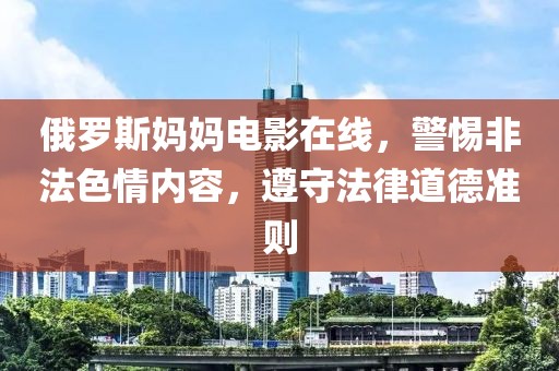 俄罗斯妈妈电影在线，警惕非法色情内容，遵守法律道德准则