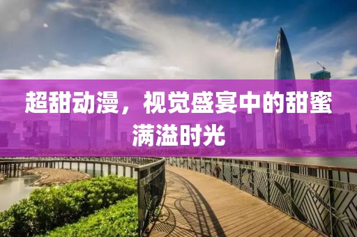 超甜动漫，视觉盛宴中的甜蜜满溢时光