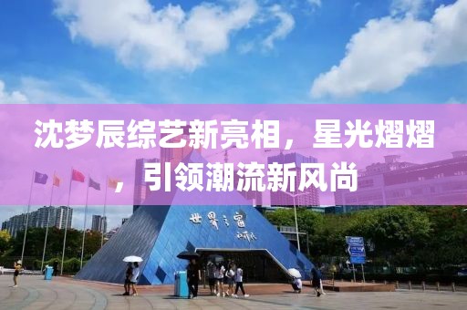 沈梦辰综艺新亮相，星光熠熠，引领潮流新风尚