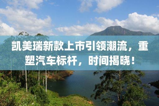 凯美瑞新款上市引领潮流，重塑汽车标杆，时间揭晓！