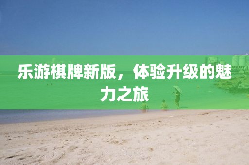 乐游棋牌新版，体验升级的魅力之旅