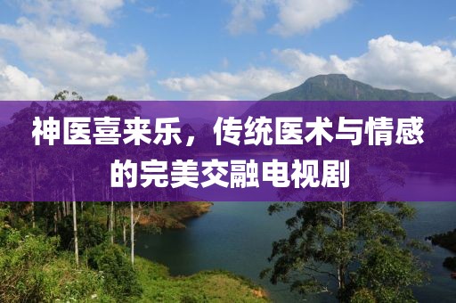神医喜来乐，传统医术与情感的完美交融电视剧