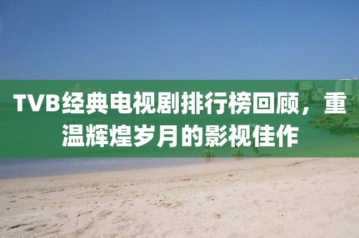 TVB经典电视剧排行榜回顾，重温辉煌岁月的影视佳作