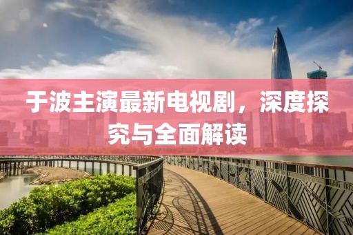 于波主演最新电视剧，深度探究与全面解读