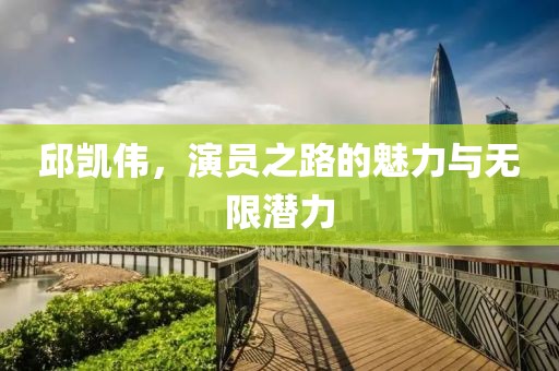 邱凯伟，演员之路的魅力与无限潜力