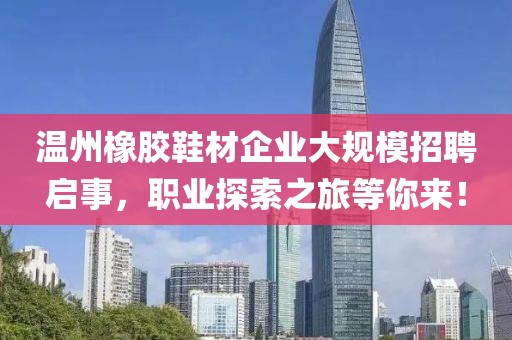 温州橡胶鞋材企业大规模招聘启事，职业探索之旅等你来！