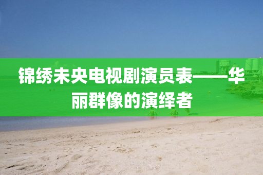 锦绣未央电视剧演员表——华丽群像的演绎者