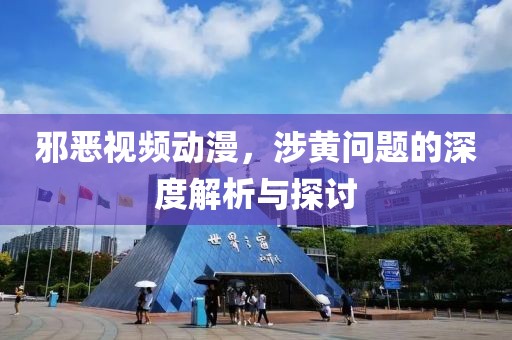 邪恶视频动漫，涉黄问题的深度解析与探讨