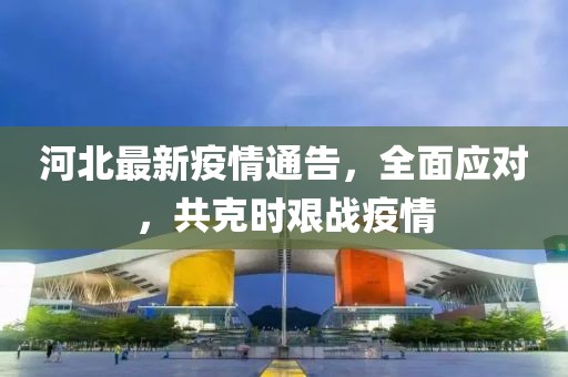 河北最新疫情通告，全面应对，共克时艰战疫情