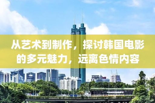 从艺术到制作，探讨韩国电影的多元魅力，远离色情内容
