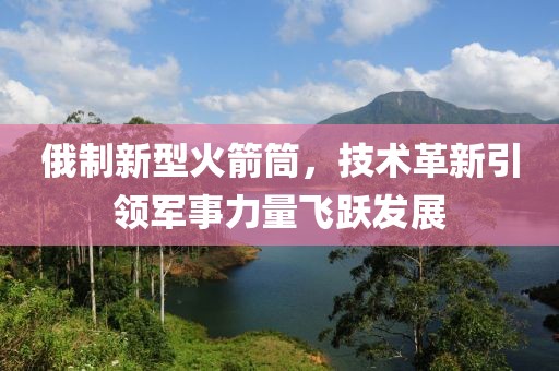 俄制新型火箭筒，技术革新引领军事力量飞跃发展