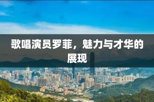 歌唱演员罗菲，魅力与才华的展现