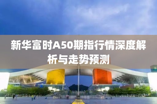 新华富时A50期指行情深度解析与走势预测