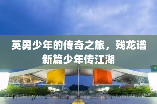 英勇少年的传奇之旅，残龙谱新篇少年传江湖