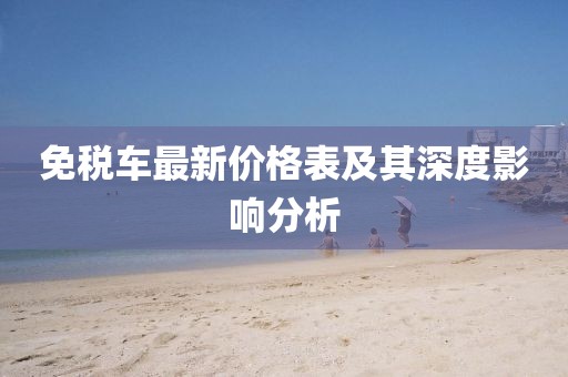 免税车最新价格表及其深度影响分析