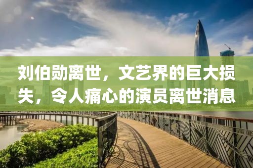 刘伯勋离世，文艺界的巨大损失，令人痛心的演员离世消息